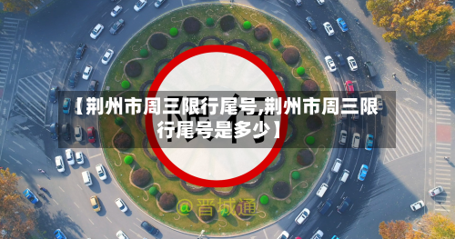 【荆州市周三限行尾号,荆州市周三限行尾号是多少】-第2张图片