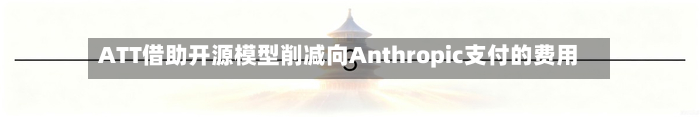 ATT借助开源模型削减向Anthropic支付的费用