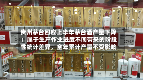 贵州茅台回应上半年茅台酒产量下降：属于生产作业进度不同带来的阶段性统计差异，全年累计产量不受影响-第3张图片