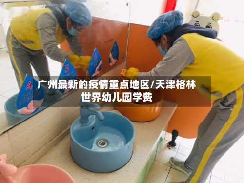 广州最新的疫情重点地区/天津格林世界幼儿园学费-第2张图片