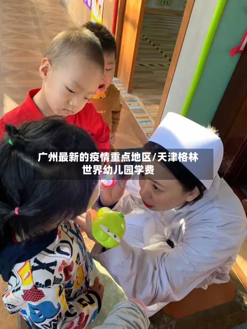 广州最新的疫情重点地区/天津格林世界幼儿园学费-第3张图片
