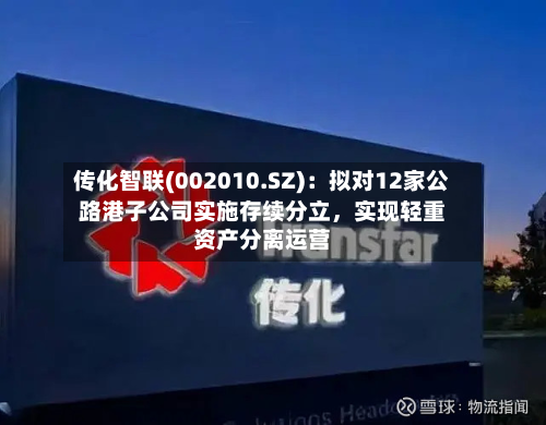 传化智联(002010.SZ)：拟对12家公路港子公司实施存续分立，实现轻重资产分离运营