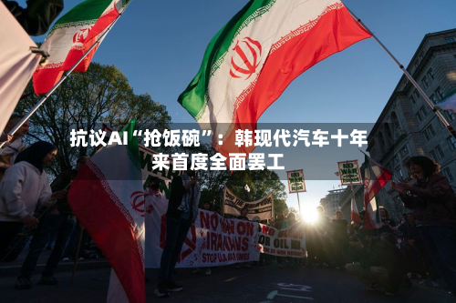 抗议AI“抢饭碗”：韩现代汽车十年来首度全面罢工
