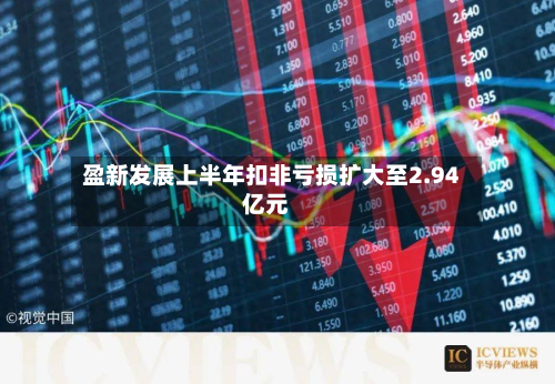 盈新发展上半年扣非亏损扩大至2.94亿元