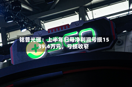 铭普光磁：上半年归母净利润亏损1539.4万元，亏损收窄
