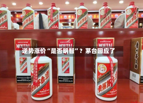 逆势涨价“是否明智”？茅台回应了