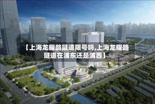 【上海龙耀路隧道限号吗,上海龙耀路隧道在浦东还是浦西】-第3张图片