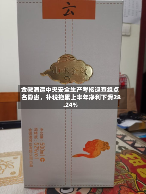金徽酒遭中央安全生产考核巡查组点名隐患，补税拖累上半年净利下滑28.24%