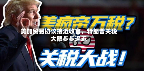 美加贸易协议接近收官，特朗普关税大限步步逼近-第2张图片
