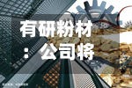 有研粉材：公司将于8月31日召开2026年半年度业绩说明会