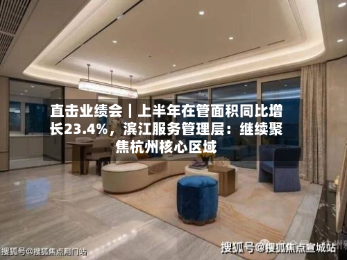 直击业绩会｜上半年在管面积同比增长23.4%	，滨江服务管理层：继续聚焦杭州核心区域-第2张图片