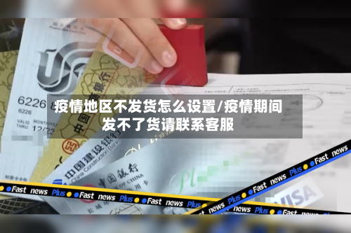 疫情地区不发货怎么设置/疫情期间发不了货请联系客服