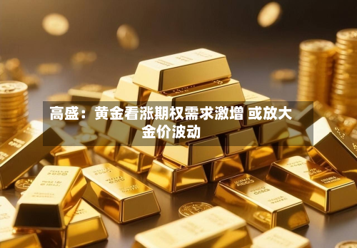 高盛：黄金看涨期权需求激增 或放大金价波动