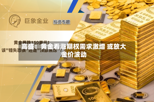 高盛:黄金看涨期权需求激增 或放大金价波动-第2张图片