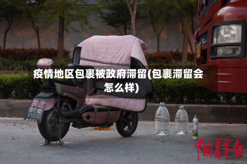 疫情地区包裹被政府滞留(包裹滞留会怎么样)