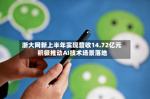 浙大网新上半年实现营收14.72亿元 积极推动AI技术场景落地-第3张图片