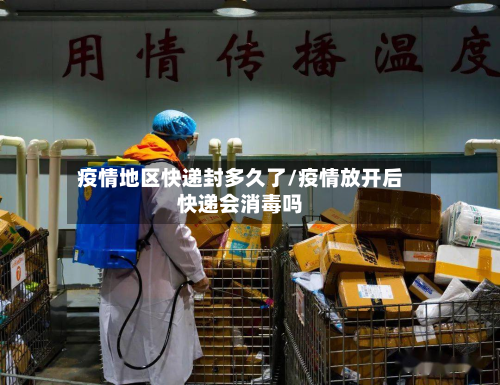 疫情地区快递封多久了/疫情放开后快递会消毒吗-第2张图片
