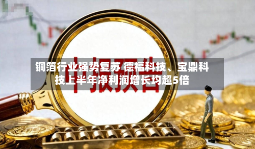 铜箔行业强势复苏 德福科技、宝鼎科技上半年净利润增长均超5倍