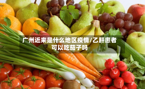 广州近来是什么地区疫情/乙肝患者可以吃茄子吗-第3张图片