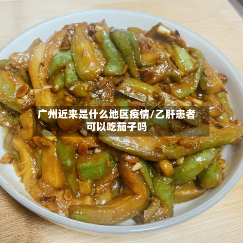 广州近来是什么地区疫情/乙肝患者可以吃茄子吗