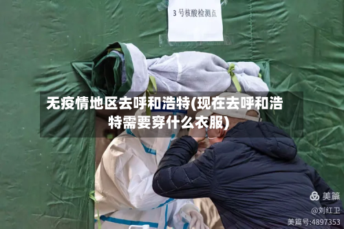 无疫情地区去呼和浩特(现在去呼和浩特需要穿什么衣服)-第2张图片