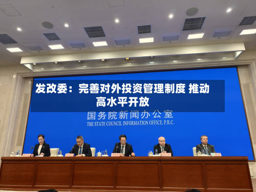 发改委:完善对外投资管理制度 推动高水平开放-第2张图片