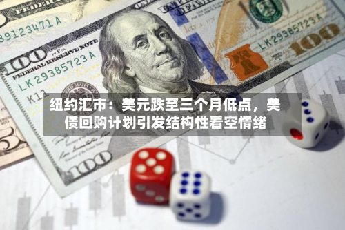 纽约汇市：美元跌至三个月低点，美债回购计划引发结构性看空情绪-第2张图片