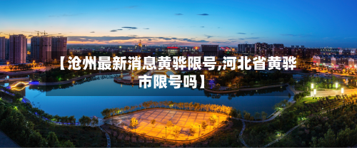 【沧州最新消息黄骅限号,河北省黄骅市限号吗】