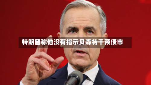 特朗普称他没有指示贝森特干预债市-第2张图片