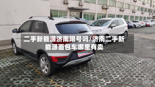 二手新能源济南限号吗/济南二手新能源面包车哪里有卖-第2张图片