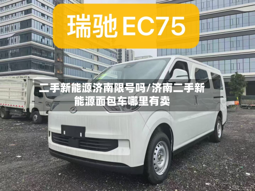 二手新能源济南限号吗/济南二手新能源面包车哪里有卖-第3张图片