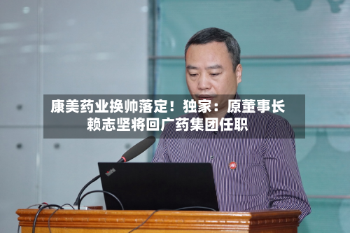 康美药业换帅落定!独家:原董事长赖志坚将回广药集团任职-第3张图片