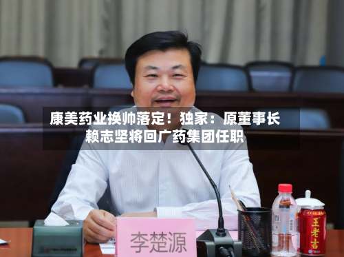 康美药业换帅落定!独家:原董事长赖志坚将回广药集团任职-第2张图片