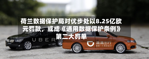荷兰数据保护局对优步处以8.25亿欧元罚款，或成《通用数据保护条例》第二大罚单