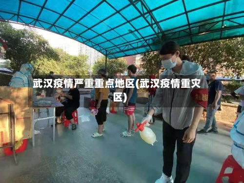 武汉疫情严重重点地区(武汉疫情重灾区)