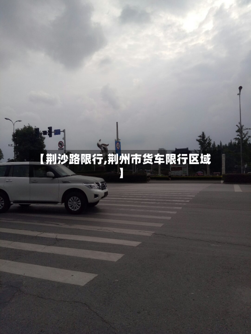 【荆沙路限行,荆州市货车限行区域】-第3张图片