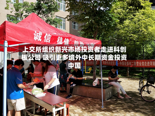 上交所组织新兴市场投资者走进科创板公司 吸引更多境外中长期资金投资中国