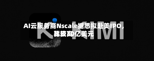 AI云服务商Nscale据悉拟赴美IPO，比较高募资30亿美元-第2张图片