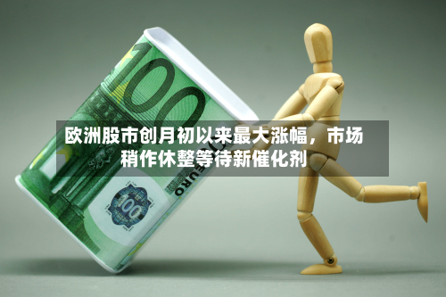 欧洲股市创月初以来最大涨幅，市场稍作休整等待新催化剂