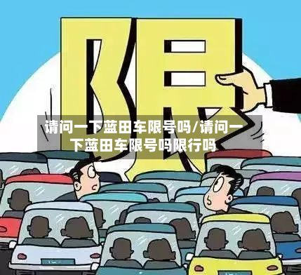 请问一下蓝田车限号吗/请问一下蓝田车限号吗限行吗