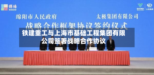 铁建重工与上海市基础工程集团有限公司签署战略合作协议-第3张图片