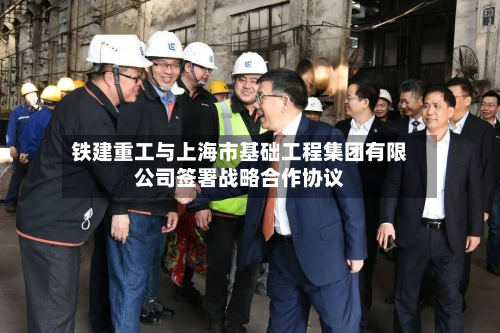 铁建重工与上海市基础工程集团有限公司签署战略合作协议-第2张图片