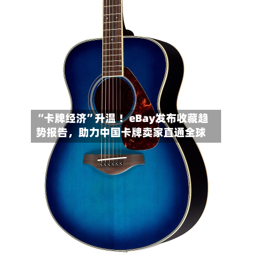 “卡牌经济”升温 ！eBay发布收藏趋势报告，助力中国卡牌卖家直通全球