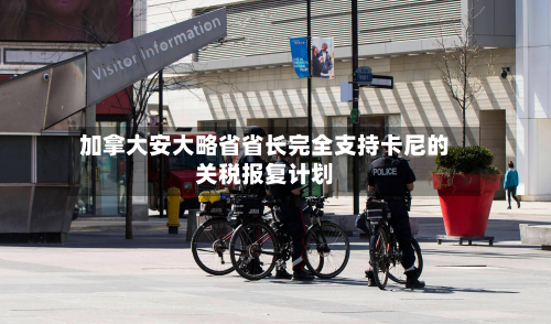 加拿大安大略省省长完全支持卡尼的关税报复计划