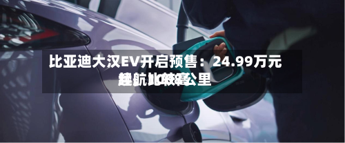 比亚迪大汉EV开启预售：24.99万元起，比较高续航1008公里-第3张图片