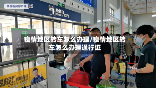 疫情地区转车怎么办理/疫情地区转车怎么办理通行证