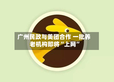 广州民政与美团合作 一批养老机构即将“上网	”-第2张图片