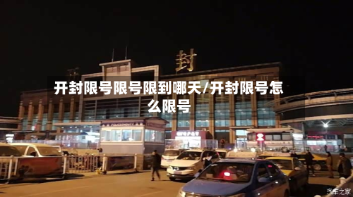 开封限号限号限到哪天/开封限号怎么限号