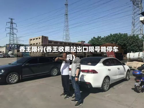 香王限行(香王收费站出口限号能停车吗)