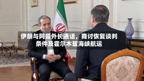 伊朗与阿曼外长通话，商讨恢复谈判条件及霍尔木兹海峡航运
